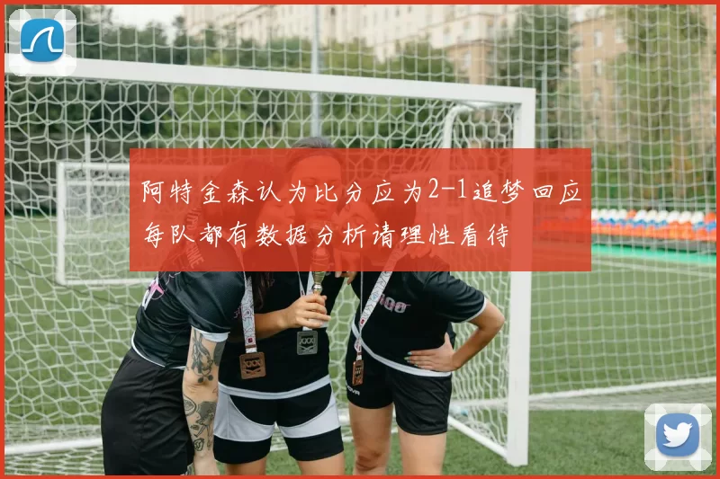 阿特金森认为比分应为2-1追梦回应每队都有数据分析请理性看待