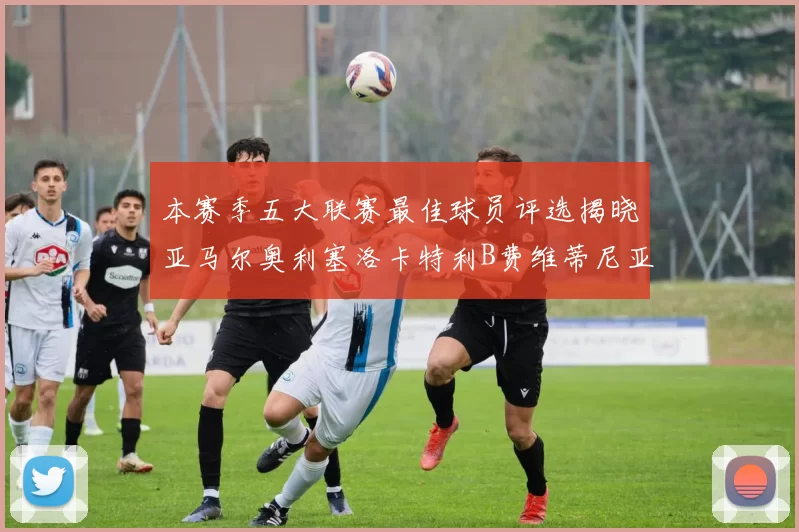 本赛季五大联赛最佳球员评选揭晓亚马尔奥利塞洛卡特利B费维蒂尼亚入围