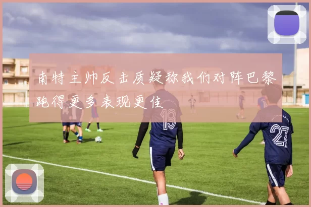 南特主帅反击质疑称我们对阵巴黎跑得更多表现更佳