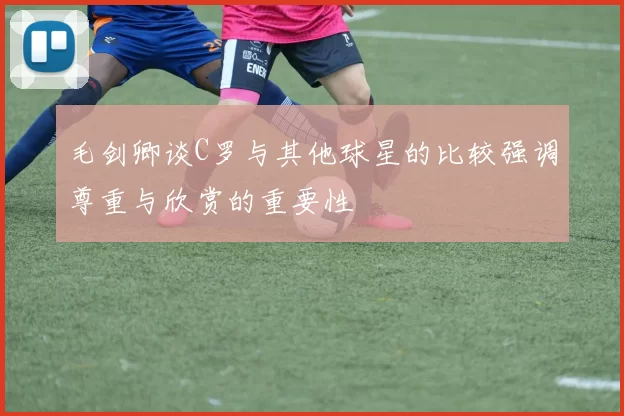 毛剑卿谈C罗与其他球星的比较强调尊重与欣赏的重要性