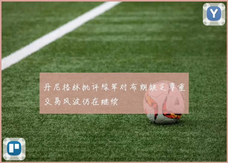 丹尼格林批评绿军对布朗缺乏尊重交易风波仍在继续