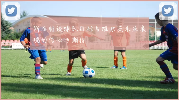 斯洛特谈球队目标与维尔茨未来表现的信心与期待